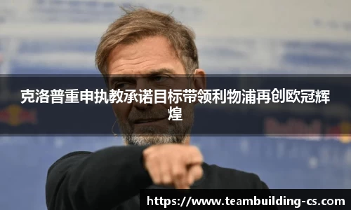 克洛普重申执教承诺目标带领利物浦再创欧冠辉煌